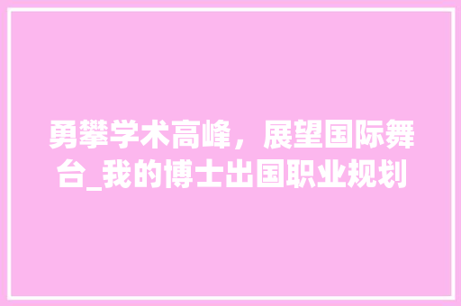 勇攀学术高峰，展望国际舞台_我的博士出国职业规划