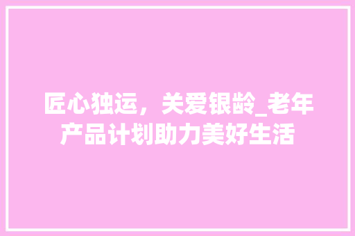 匠心独运，关爱银龄_老年产品计划助力美好生活