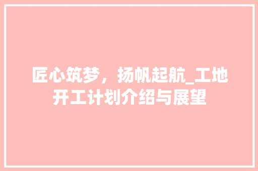 匠心筑梦，扬帆起航_工地开工计划介绍与展望 成语大全