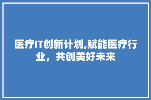 医疗IT创新计划,赋能医疗行业，共创美好未来