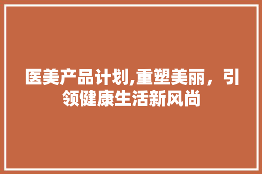 医美产品计划,重塑美丽，引领健康生活新风尚