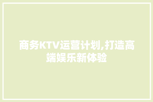 商务KTV运营计划,打造高端娱乐新体验