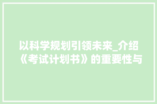以科学规划引领未来_介绍《考试计划书》的重要性与实施步骤