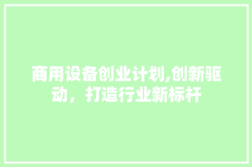 商用设备创业计划,创新驱动，打造行业新标杆