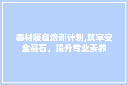 器材装备培训计划,筑牢安全基石，提升专业素养