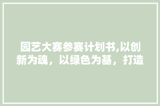 园艺大赛参赛计划书,以创新为魂，以绿色为基，打造生态园艺新风尚