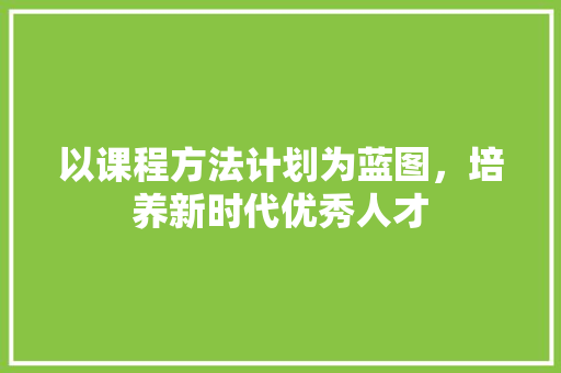 以课程方法计划为蓝图，培养新时代优秀人才