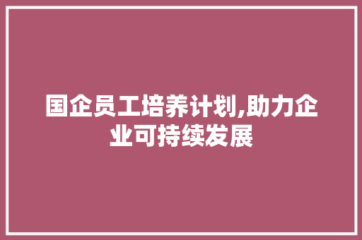 国企员工培养计划,助力企业可持续发展