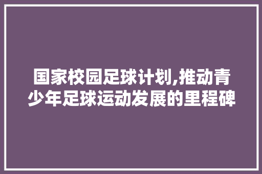 国家校园足球计划,推动青少年足球运动发展的里程碑
