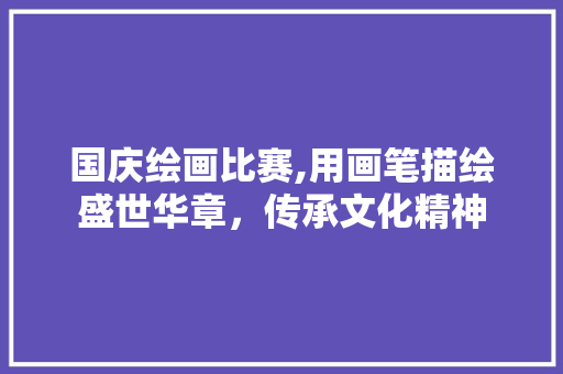 国庆绘画比赛,用画笔描绘盛世华章，传承文化精神