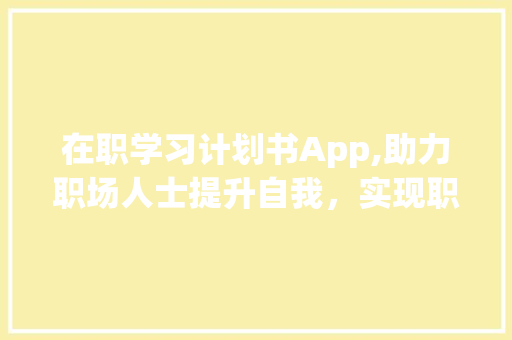 在职学习计划书App,助力职场人士提升自我，实现职业发展新突破