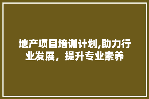 地产项目培训计划,助力行业发展，提升专业素养