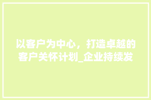 以客户为中心，打造卓越的客户关怀计划_企业持续发展的关键步骤