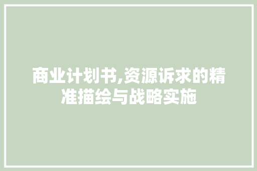 商业计划书,资源诉求的精准描绘与战略实施
