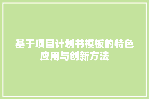 基于项目计划书模板的特色应用与创新方法