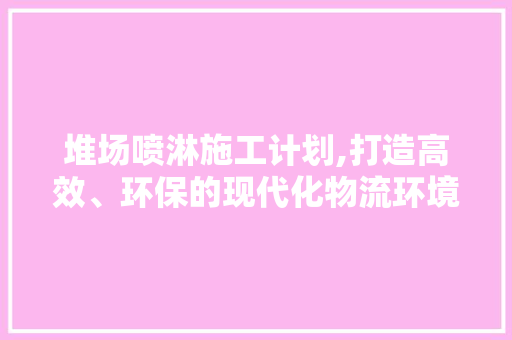 堆场喷淋施工计划,打造高效、环保的现代化物流环境