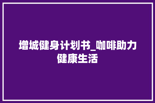 增城健身计划书_咖啡助力健康生活
