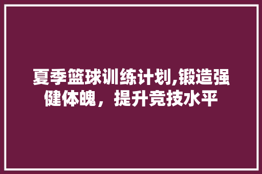 夏季篮球训练计划,锻造强健体魄，提升竞技水平