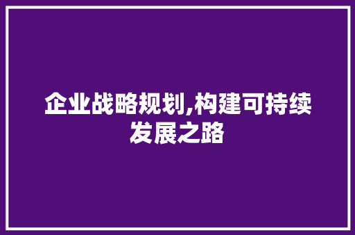 企业战略规划,构建可持续发展之路