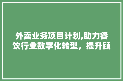 外卖业务项目计划,助力餐饮行业数字化转型，提升顾客体验