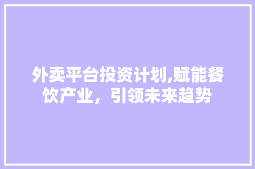 外卖平台投资计划,赋能餐饮产业，引领未来趋势