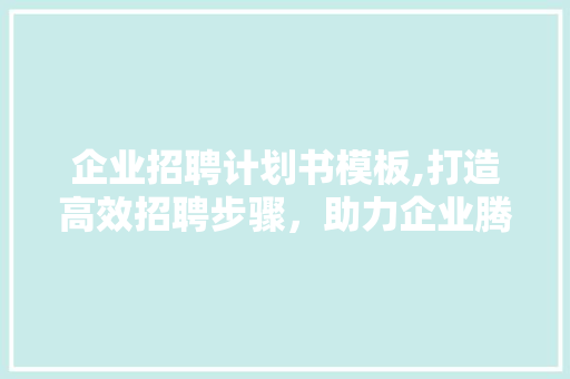 企业招聘计划书模板,打造高效招聘步骤，助力企业腾飞