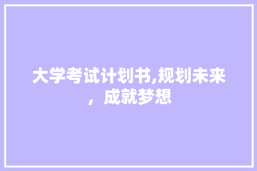 大学考试计划书,规划未来，成就梦想
