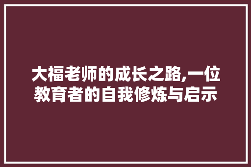 大福老师的成长之路,一位教育者的自我修炼与启示
