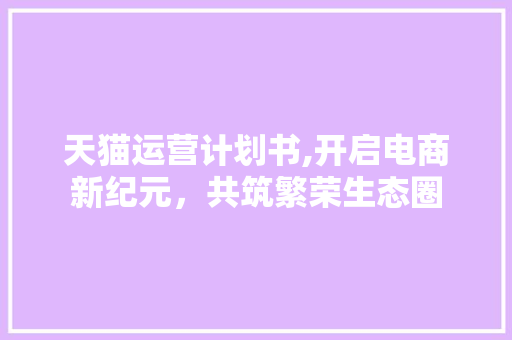 天猫运营计划书,开启电商新纪元，共筑繁荣生态圈