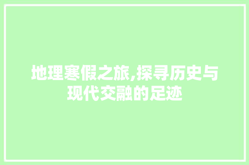 地理寒假之旅,探寻历史与现代交融的足迹