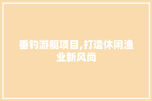 垂钓游艇项目,打造休闲渔业新风尚