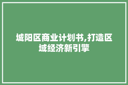 城阳区商业计划书,打造区域经济新引擎