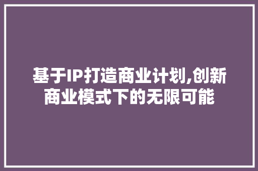 基于IP打造商业计划,创新商业模式下的无限可能