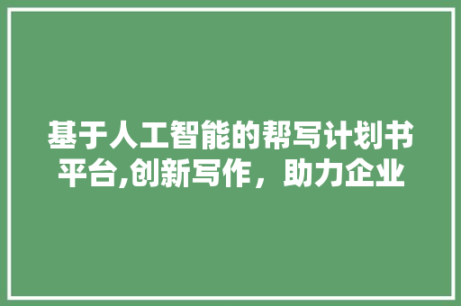 基于人工智能的帮写计划书平台,创新写作，助力企业发展