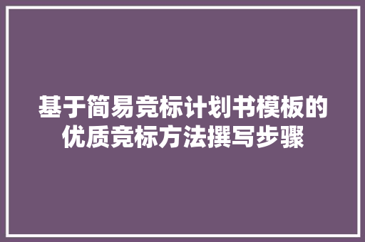基于简易竞标计划书模板的优质竞标方法撰写步骤