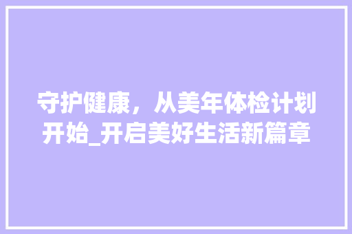 守护健康，从美年体检计划开始_开启美好生活新篇章