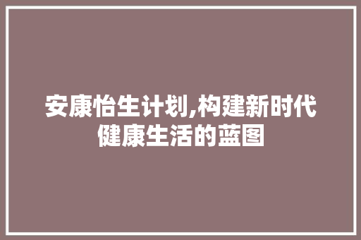 安康怡生计划,构建新时代健康生活的蓝图
