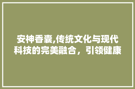 安神香囊,传统文化与现代科技的完美融合，引领健康生活新风尚