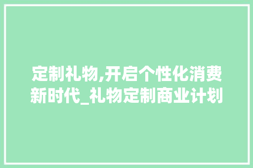 定制礼物,开启个性化消费新时代_礼物定制商业计划详细介绍
