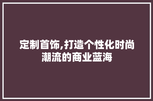 定制首饰,打造个性化时尚潮流的商业蓝海