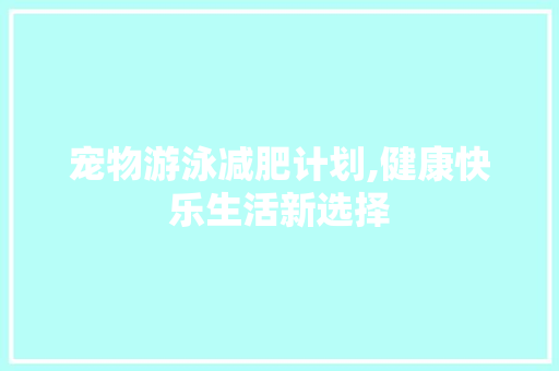 宠物游泳减肥计划,健康快乐生活新选择