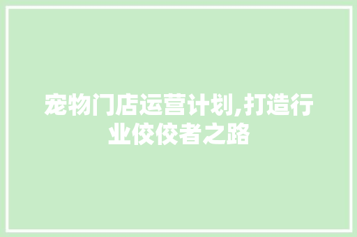 宠物门店运营计划,打造行业佼佼者之路