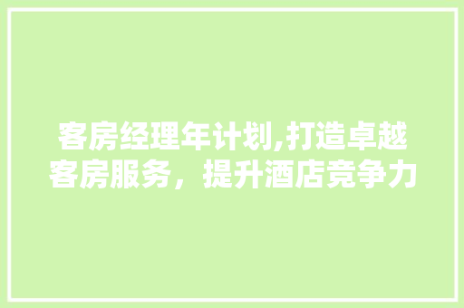 客房经理年计划,打造卓越客房服务，提升酒店竞争力 诗词鉴赏