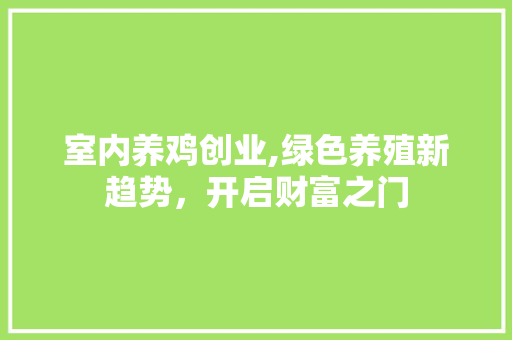 室内养鸡创业,绿色养殖新趋势，开启财富之门