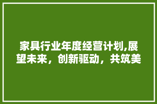 家具行业年度经营计划,展望未来，创新驱动，共筑美好家居生活