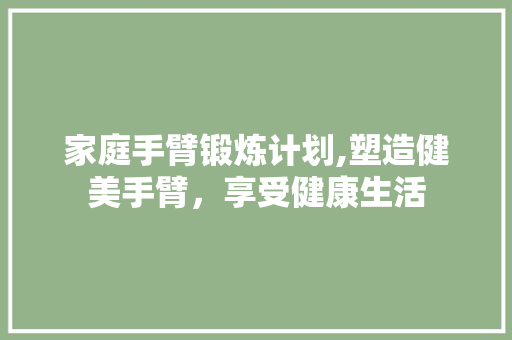家庭手臂锻炼计划,塑造健美手臂，享受健康生活