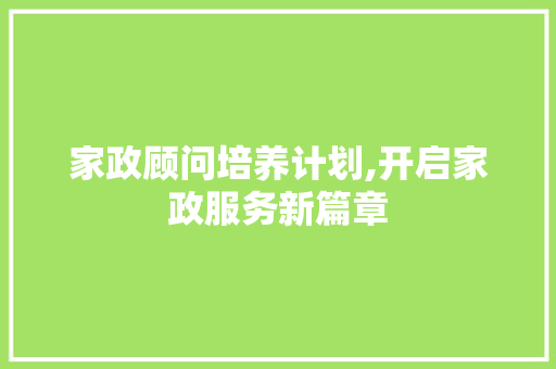 家政顾问培养计划,开启家政服务新篇章
