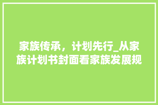 家族传承，计划先行_从家族计划书封面看家族发展规划