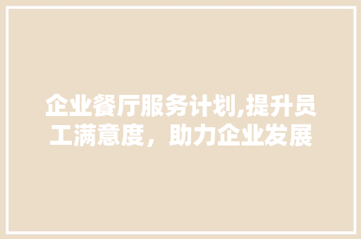 企业餐厅服务计划,提升员工满意度，助力企业发展