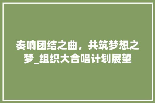 奏响团结之曲，共筑梦想之梦_组织大合唱计划展望